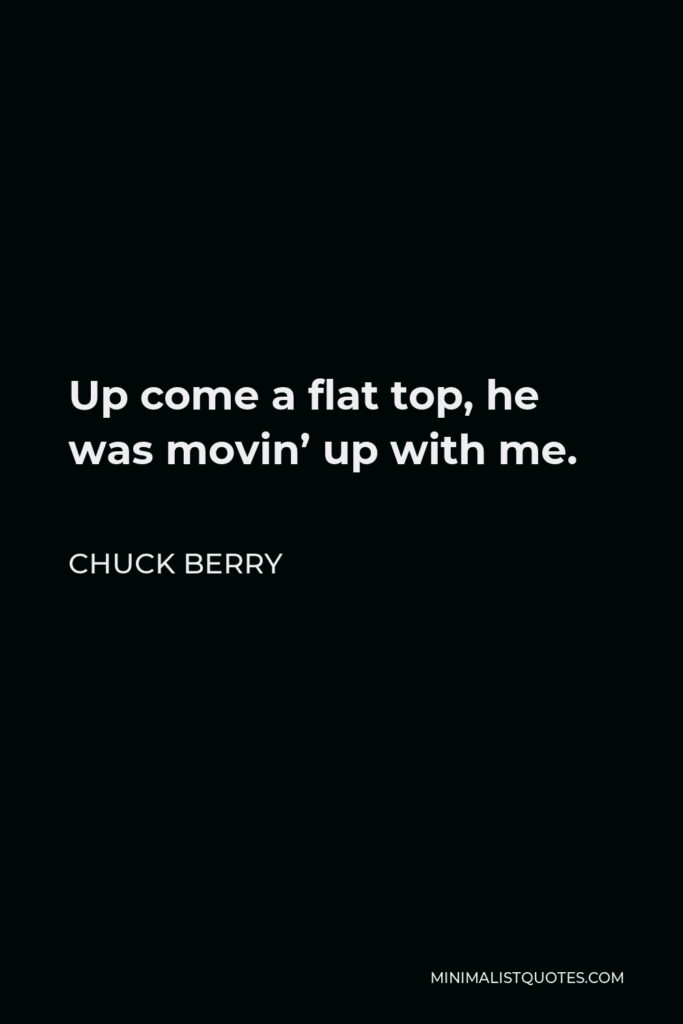 Chuck Berry Quote - Up come a flat top, he was movin’ up with me.