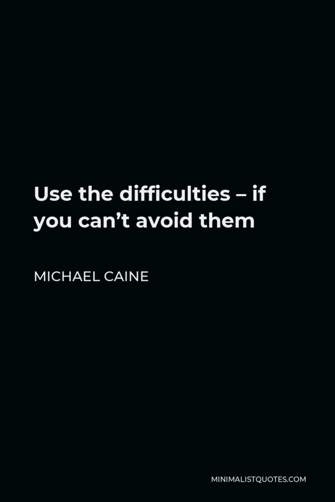 Michael Caine Quote - Use the difficulties – if you can’t avoid them