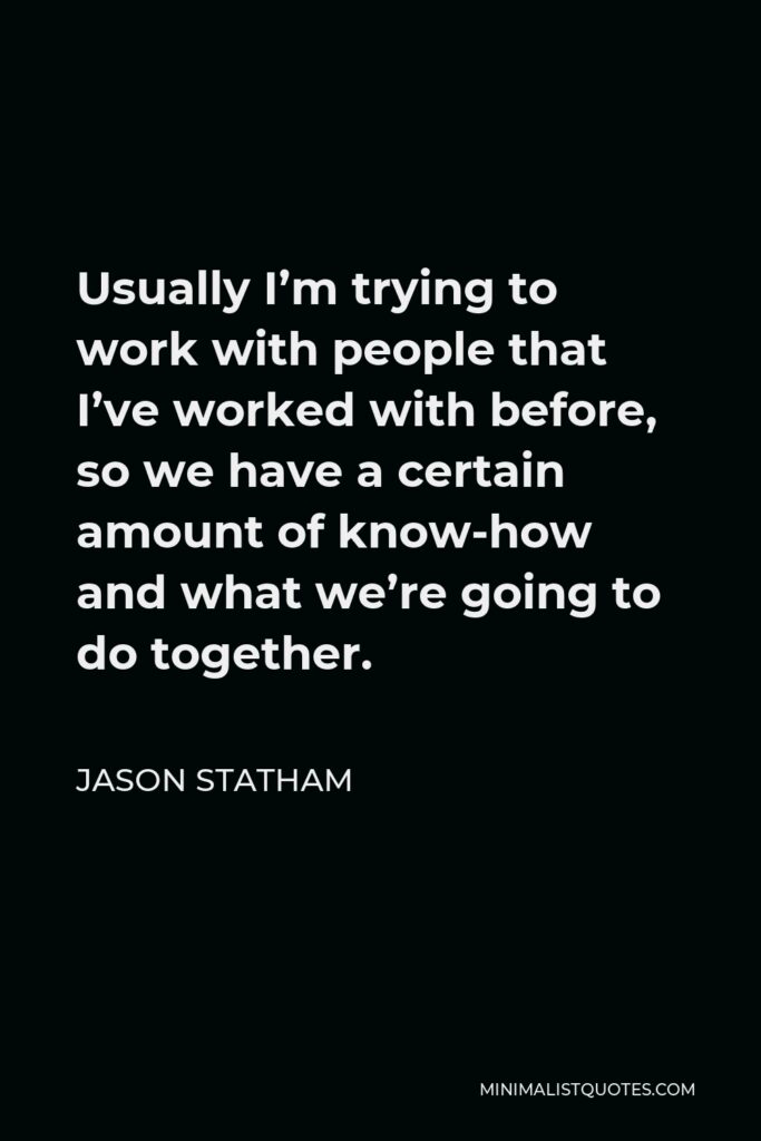 Jason Statham Quote - Usually I’m trying to work with people that I’ve worked with before, so we have a certain amount of know-how and what we’re going to do together.