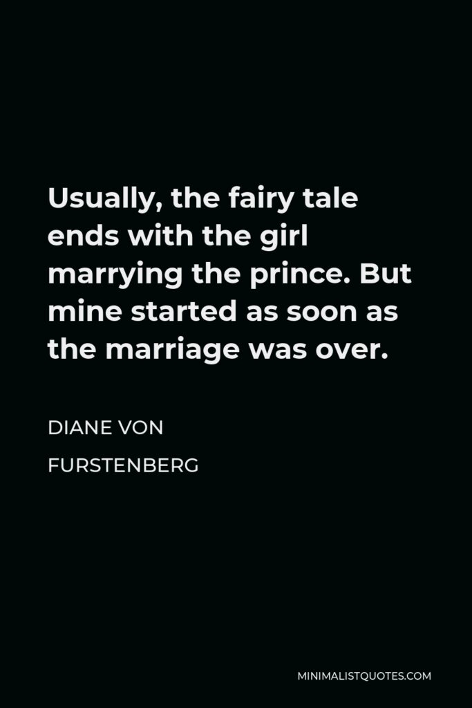 Diane Von Furstenberg Quote - Usually, the fairy tale ends with the girl marrying the prince. But mine started as soon as the marriage was over.
