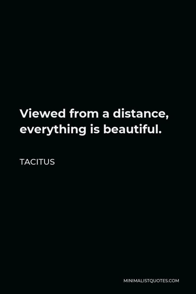 Tacitus Quote - Viewed from a distance, everything is beautiful.