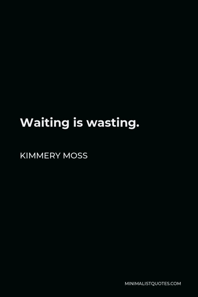 Kimmery Moss Quote - Waiting is wasting.
