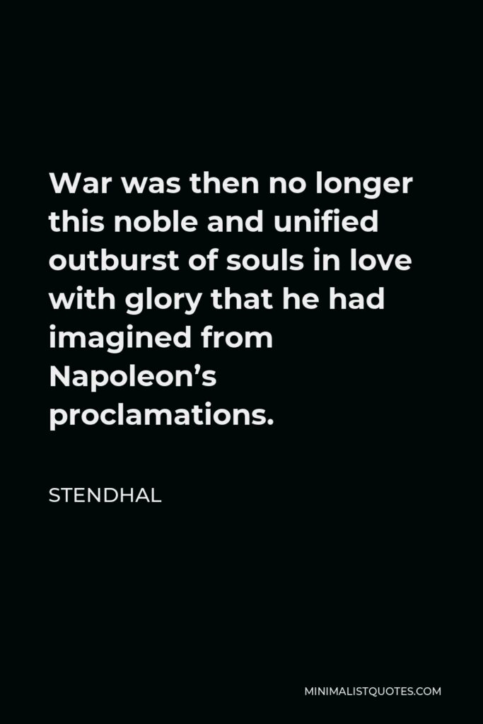 Stendhal Quote - War was then no longer this noble and unified outburst of souls in love with glory that he had imagined from Napoleon’s proclamations.