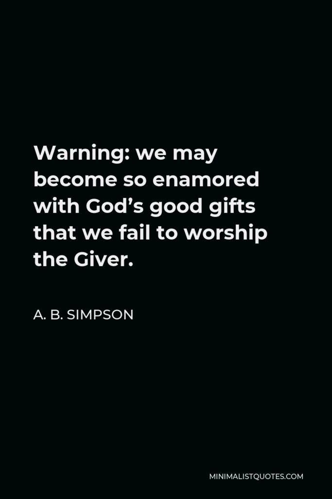 A. B. Simpson Quote - Warning: we may become so enamored with God’s good gifts that we fail to worship the Giver.