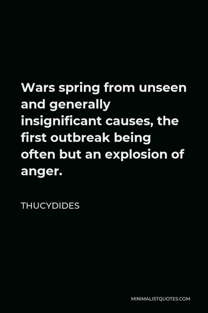 Thucydides Quote - Wars spring from unseen and generally insignificant causes, the first outbreak being often but an explosion of anger.