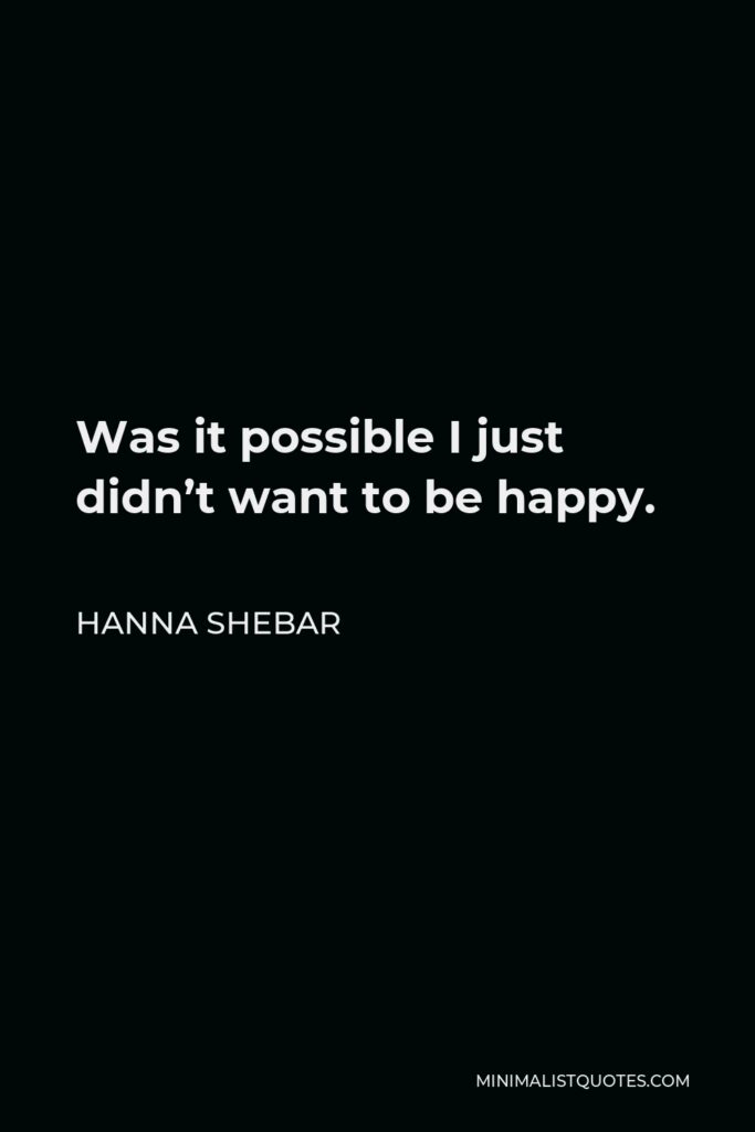 Hanna Shebar Quote - Was it possible I just didn’t want to be happy.