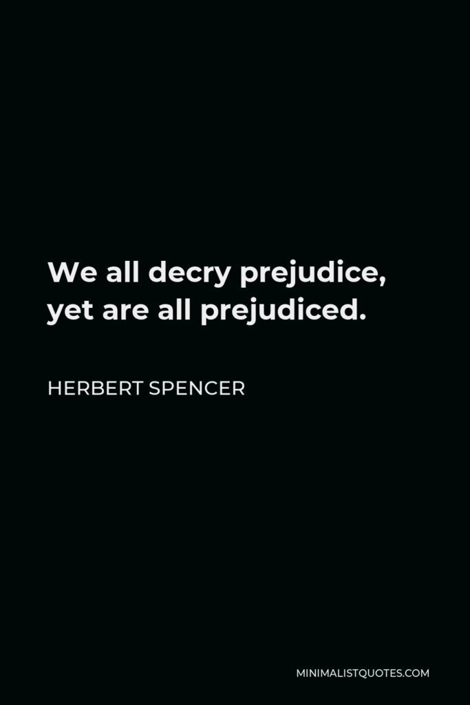 Herbert Spencer Quote - We all decry prejudice, yet are all prejudiced.