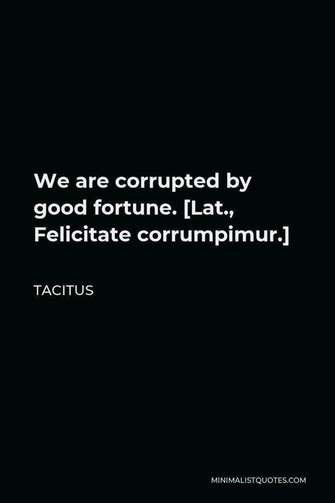 Tacitus Quote - We are corrupted by good fortune. [Lat., Felicitate corrumpimur.]