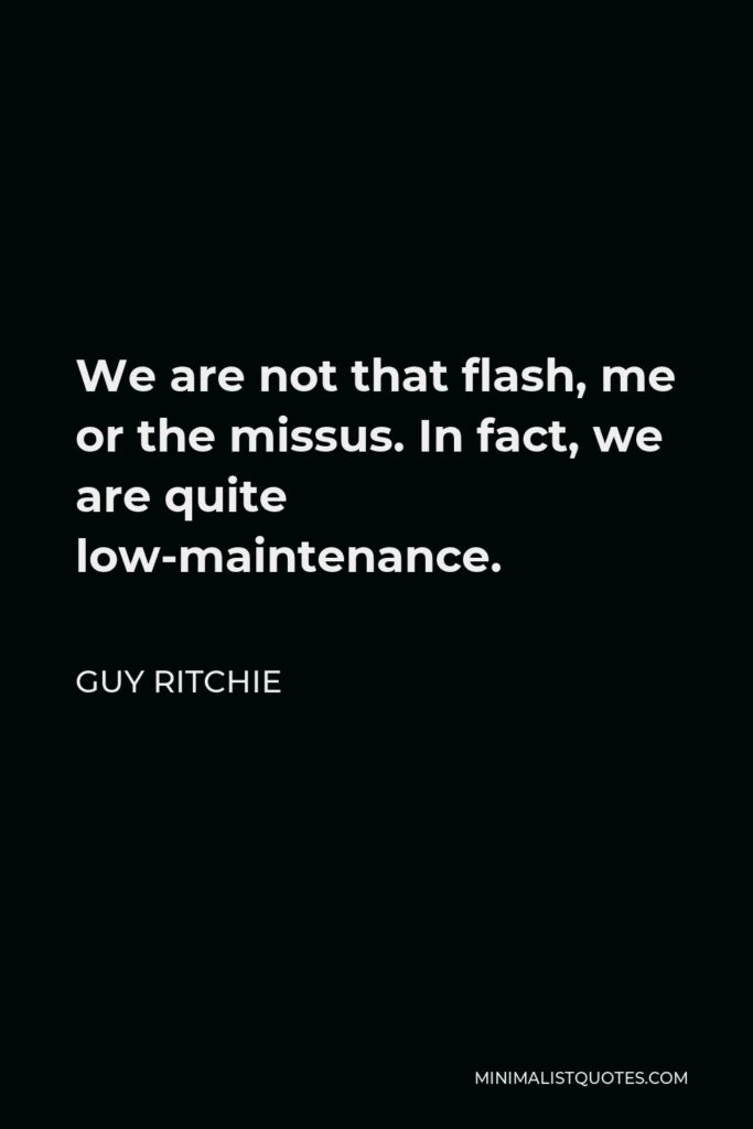 Guy Ritchie Quote - We are not that flash, me or the missus. In fact, we are quite low-maintenance.