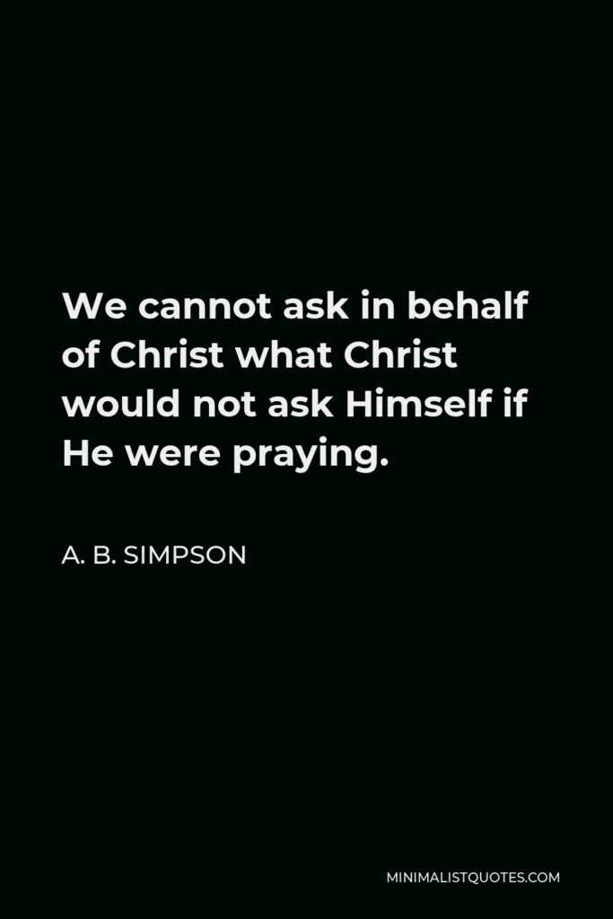 A. B. Simpson Quote - We cannot ask in behalf of Christ what Christ would not ask Himself if He were praying.