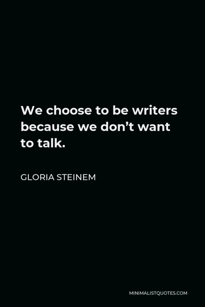 Gloria Steinem Quote - We choose to be writers because we don’t want to talk.