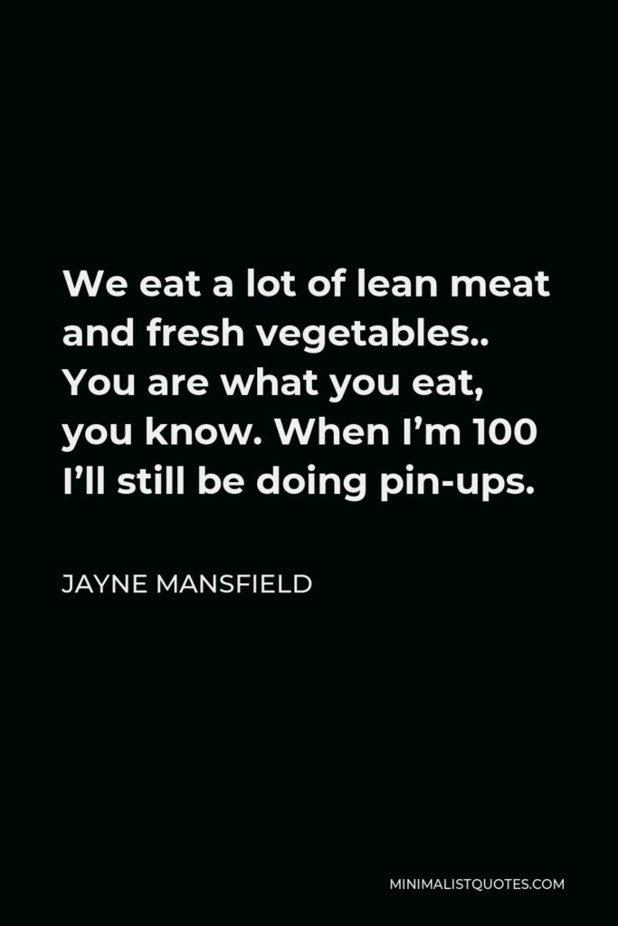 Jayne Mansfield Quote - We eat a lot of lean meat and fresh vegetables.. You are what you eat, you know. When I’m 100 I’ll still be doing pin-ups.