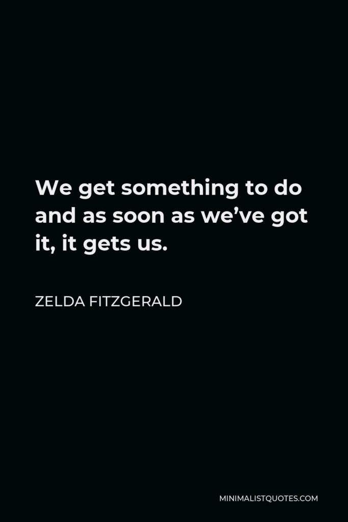 Zelda Fitzgerald Quote - We get something to do and as soon as we’ve got it, it gets us.
