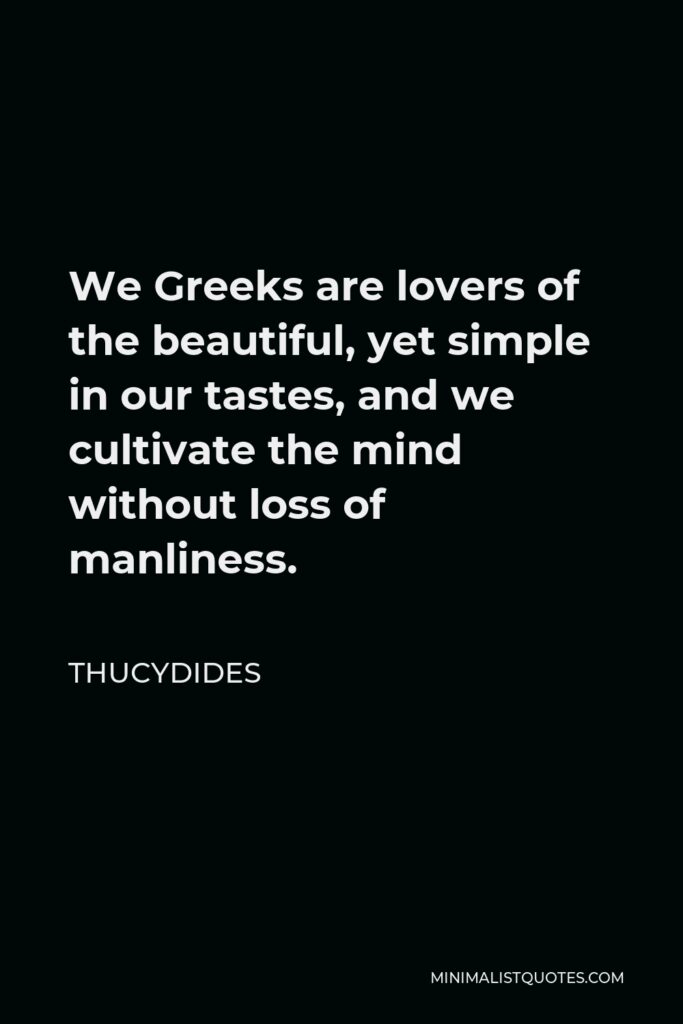 Thucydides Quote - We Greeks are lovers of the beautiful, yet simple in our tastes, and we cultivate the mind without loss of manliness.