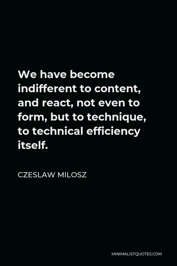 Czeslaw Milosz Quote - We have become indifferent to content, and react, not even to form, but to technique, to technical efficiency itself.