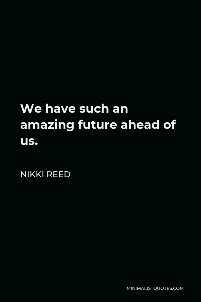 Nikki Reed Quote - We have such an amazing future ahead of us.