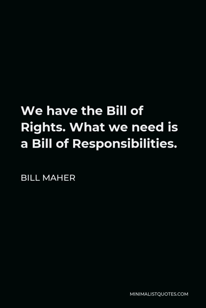 Bill Maher Quote - We have the Bill of Rights. What we need is a Bill of Responsibilities.