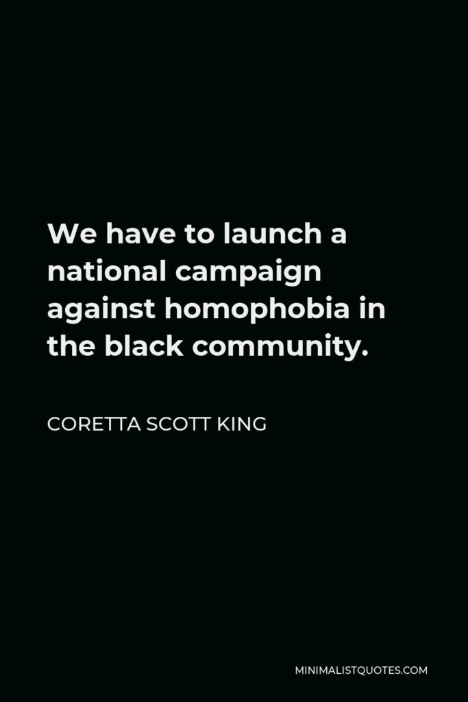 Coretta Scott King Quote - We have to launch a national campaign against homophobia in the black community.