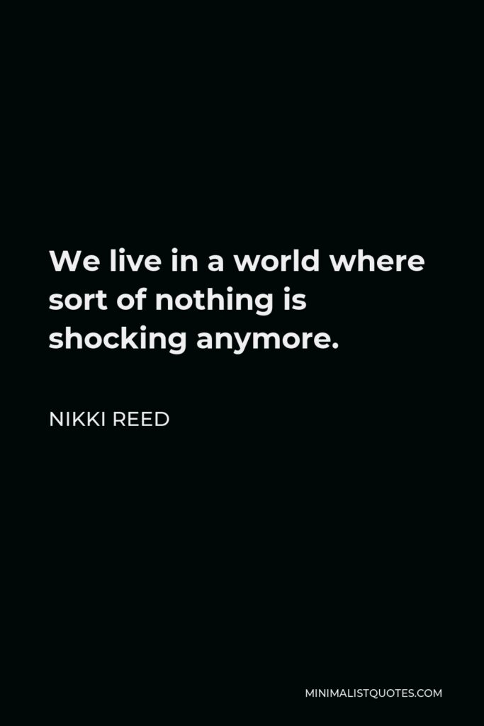 Nikki Reed Quote - We live in a world where sort of nothing is shocking anymore.