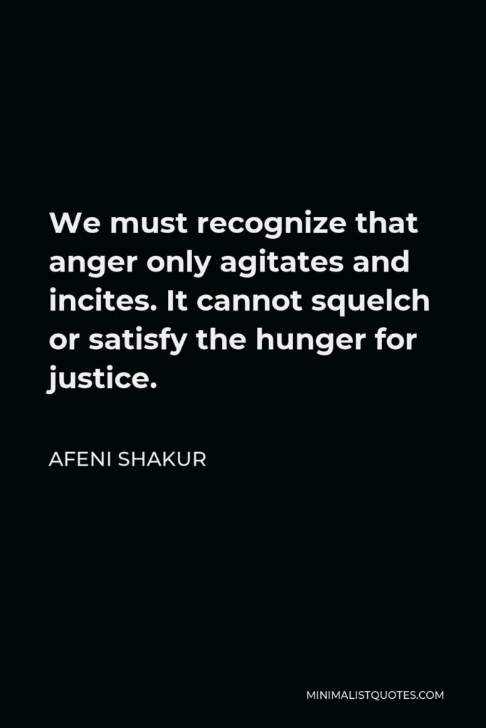 Afeni Shakur Quote - We must recognize that anger only agitates and incites. It cannot squelch or satisfy the hunger for justice.