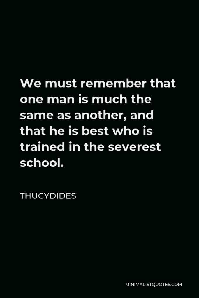 Thucydides Quote - We must remember that one man is much the same as another, and that he is best who is trained in the severest school.