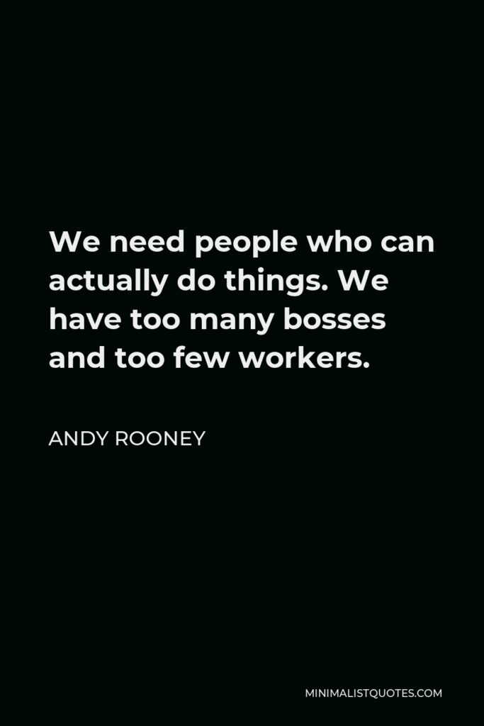 Andy Rooney Quote - We need people who can actually do things. We have too many bosses and too few workers.