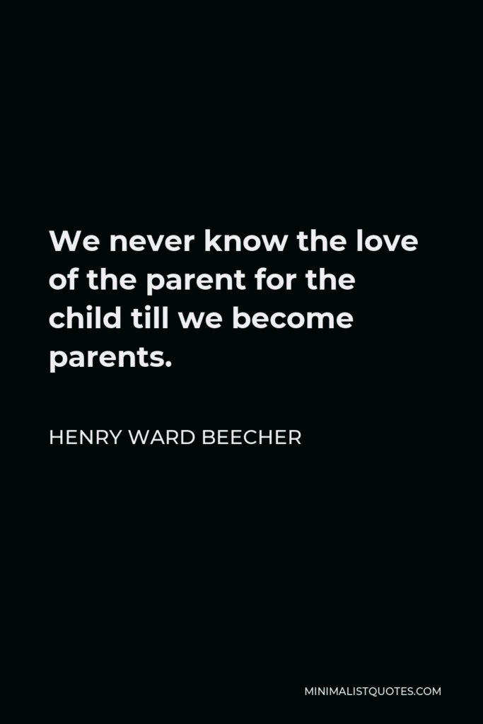 Henry Ward Beecher Quote - We never know the love of the parent for the child till we become parents.