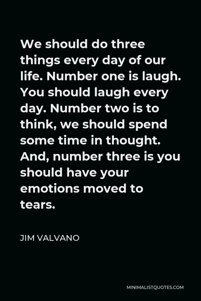 Jim Valvano Quote - We should do three things every day of our life. Number one is laugh. You should laugh every day. Number two is to think, we should spend some time in thought. And, number three is you should have your emotions moved to tears.