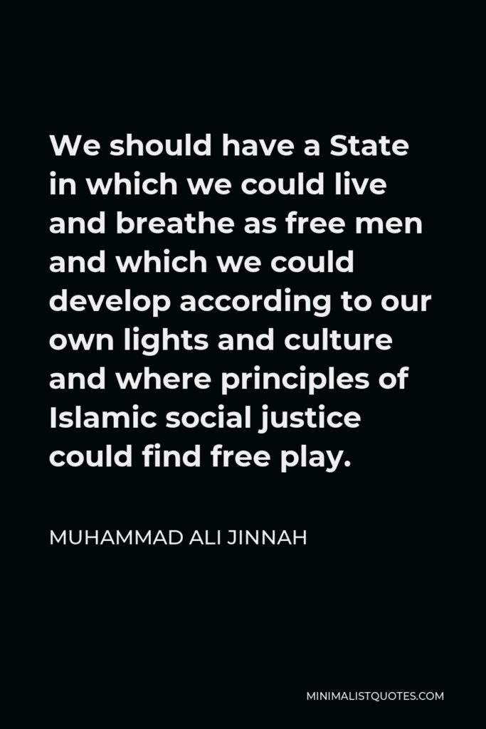 Muhammad Ali Jinnah Quote - We should have a State in which we could live and breathe as free men and which we could develop according to our own lights and culture and where principles of Islamic social justice could find free play.