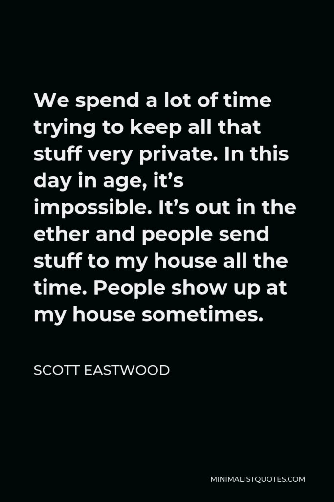 Scott Eastwood Quote - We spend a lot of time trying to keep all that stuff very private. In this day in age, it’s impossible. It’s out in the ether and people send stuff to my house all the time. People show up at my house sometimes.