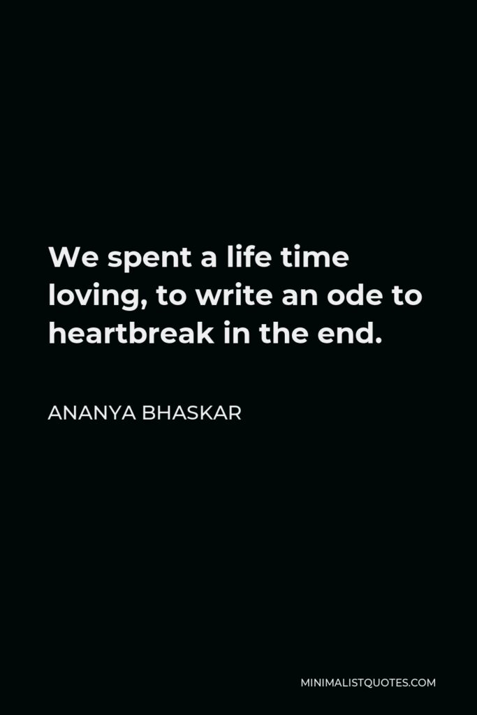 Ananya Bhaskar Quote - We spent a life time loving, to write an ode to heartbreak in the end.