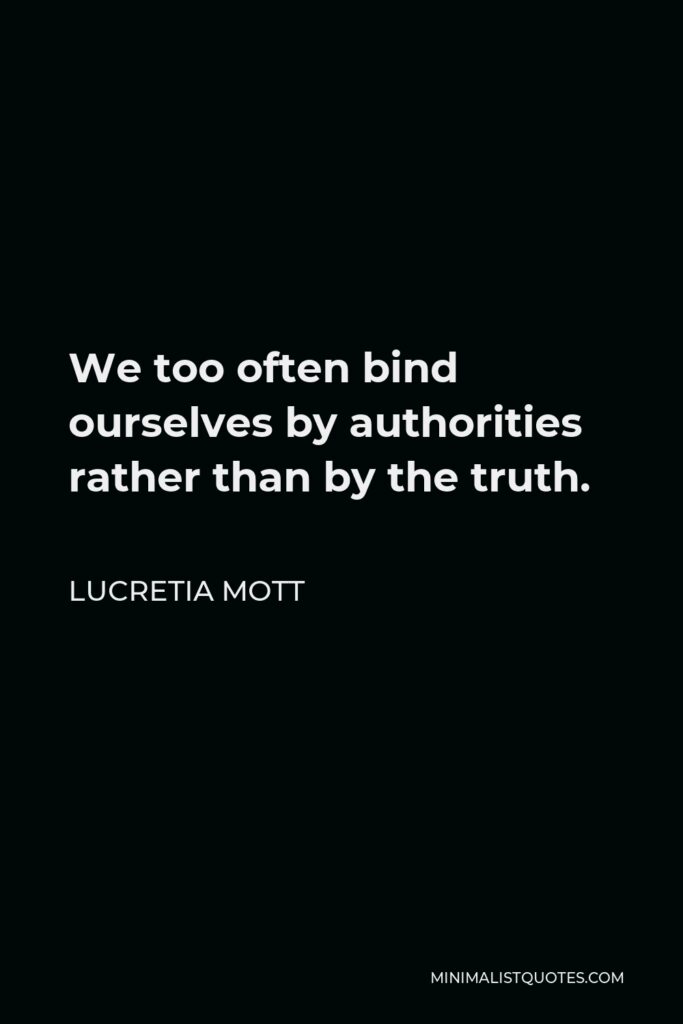 Lucretia Mott Quote - We too often bind ourselves by authorities rather than by the truth.