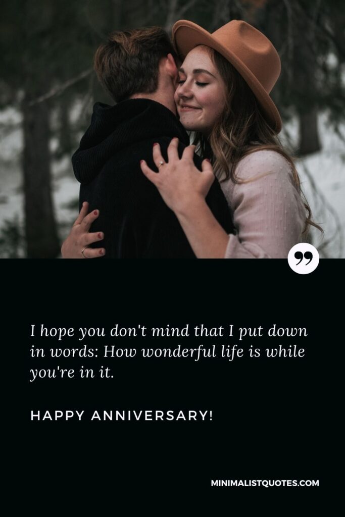 Wedding anniversary quotes for wife: I hope you don't mind that I put down in words: How wonderful life is while you're in it. Happy Anniversary!