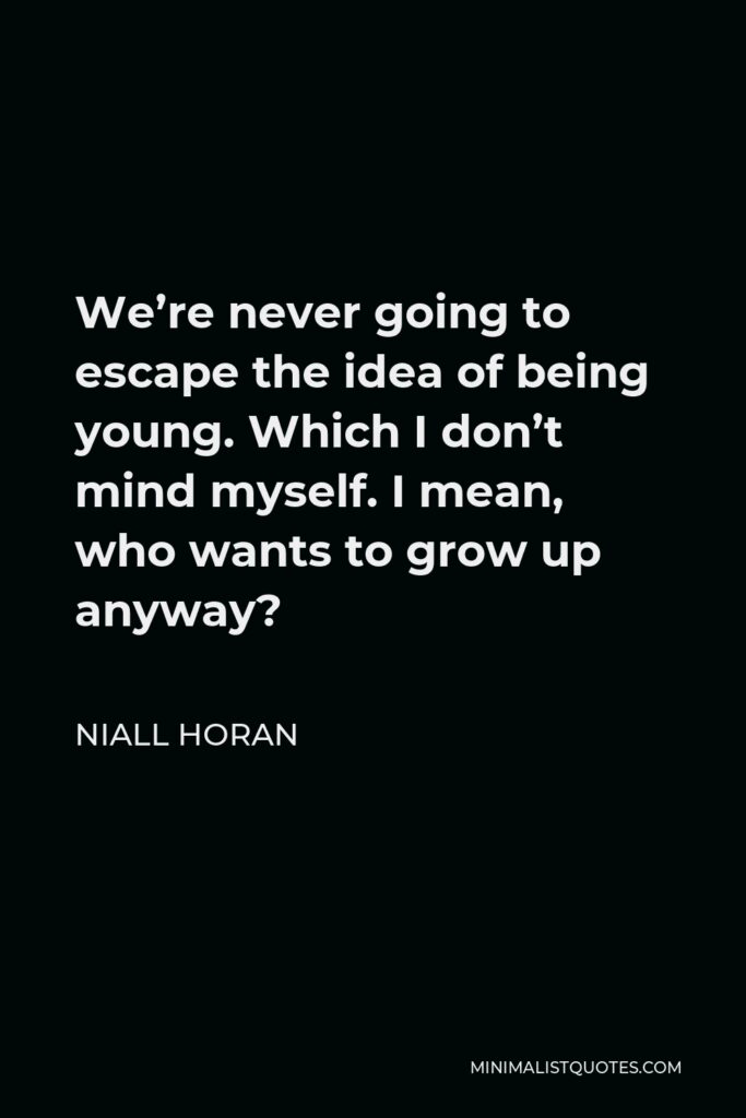 Niall Horan Quote - We’re never going to escape the idea of being young. Which I don’t mind myself. I mean, who wants to grow up anyway?
