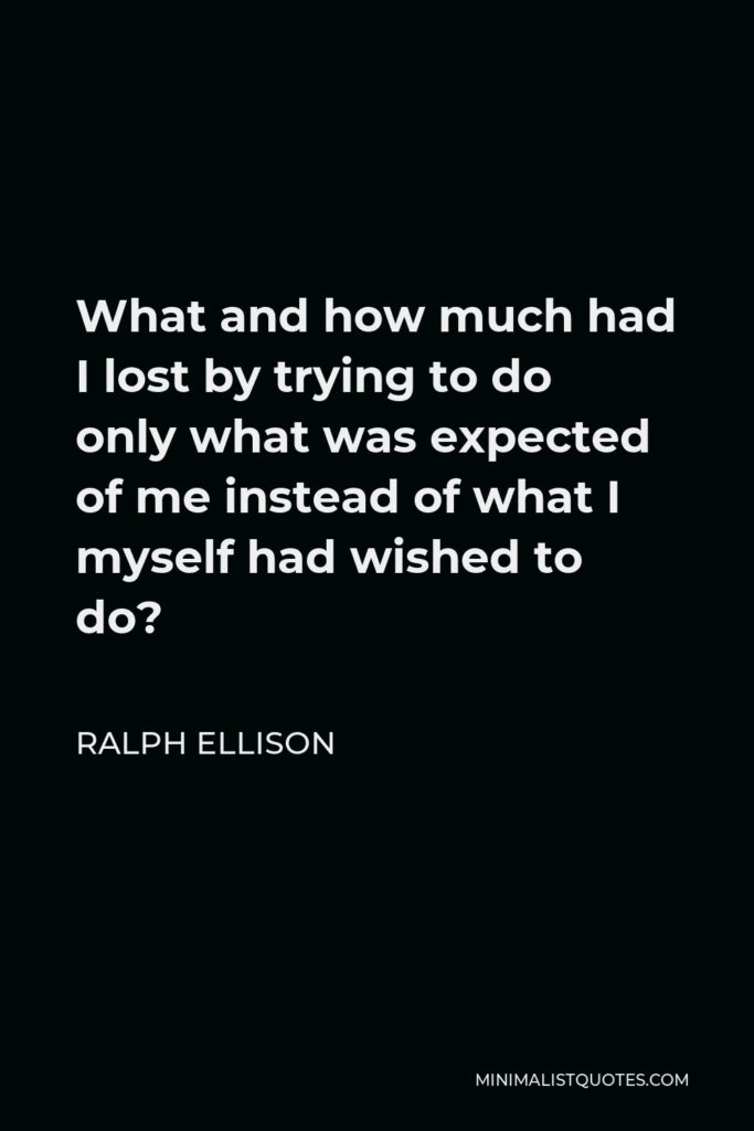 Ralph Ellison Quote - What and how much had I lost by trying to do only what was expected of me instead of what I myself had wished to do?
