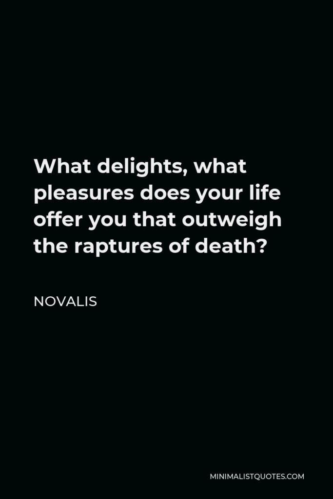 Novalis Quote - What delights, what pleasures does your life offer you that outweigh the raptures of death?
