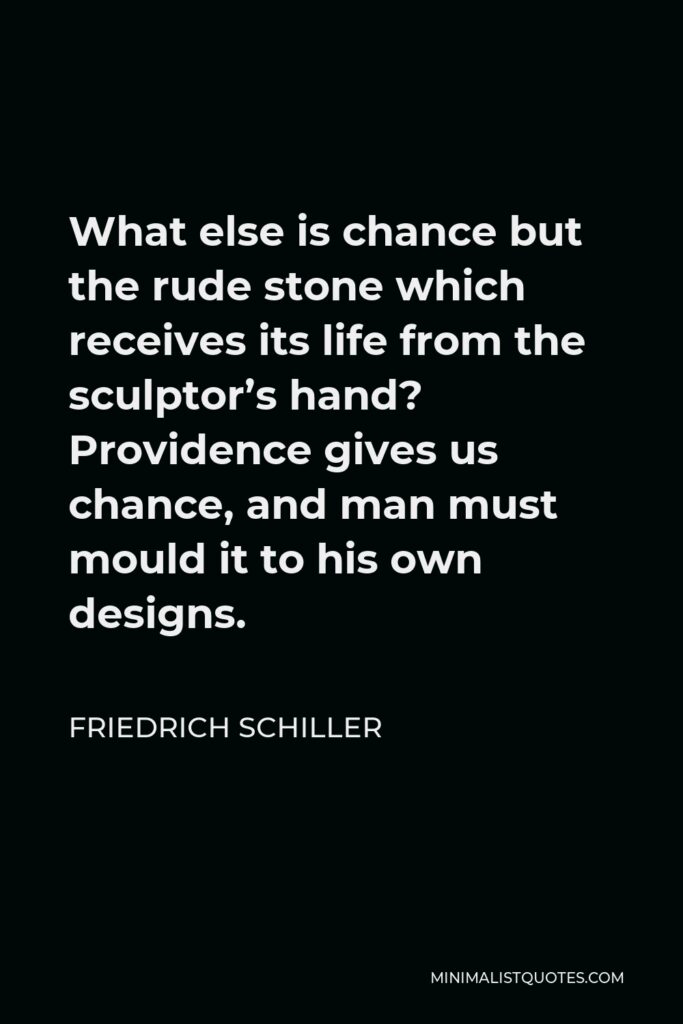 Friedrich Schiller Quote - What else is chance but the rude stone which receives its life from the sculptor’s hand? Providence gives us chance, and man must mould it to his own designs.