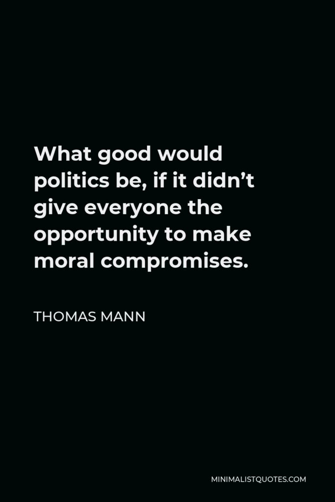 Thomas Mann Quote - What good would politics be, if it didn’t give everyone the opportunity to make moral compromises.