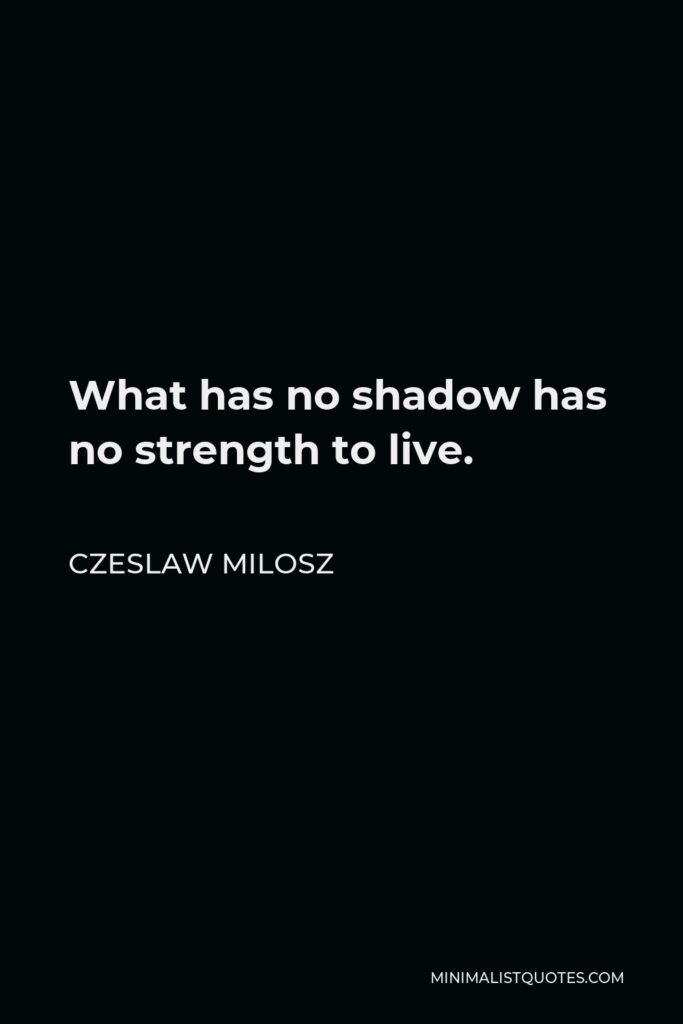 Czeslaw Milosz Quote - What has no shadow has no strength to live.