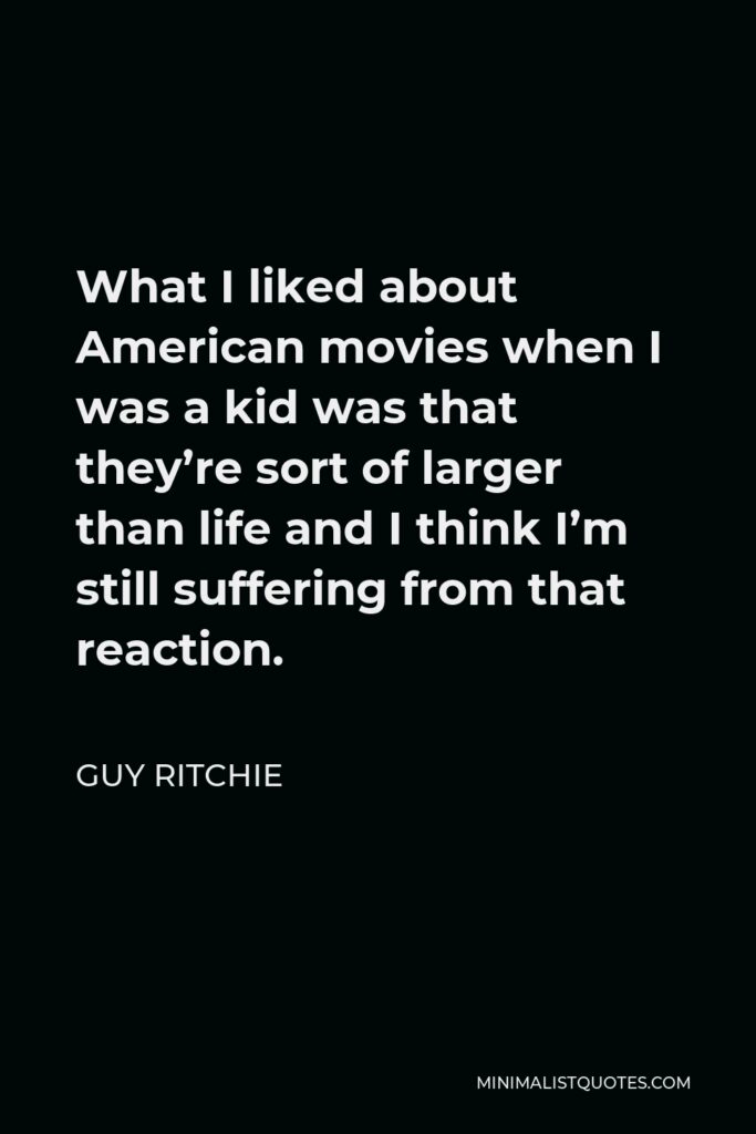 Guy Ritchie Quote - What I liked about American movies when I was a kid was that they’re sort of larger than life and I think I’m still suffering from that reaction.