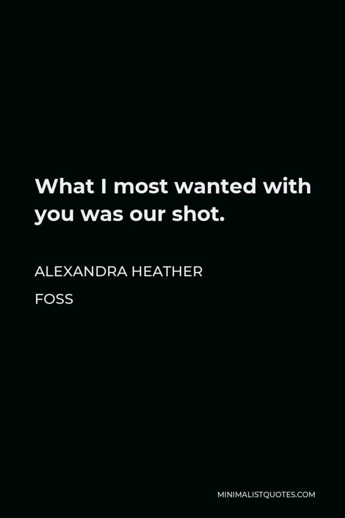 Alexandra Heather Foss Quote - What I most wanted with you was our shot.