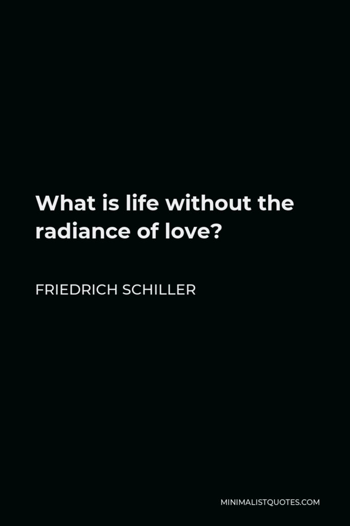 Friedrich Schiller Quote - What is life without the radiance of love?