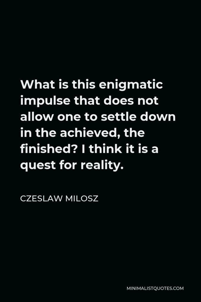 Czeslaw Milosz Quote - What is this enigmatic impulse that does not allow one to settle down in the achieved, the finished? I think it is a quest for reality.