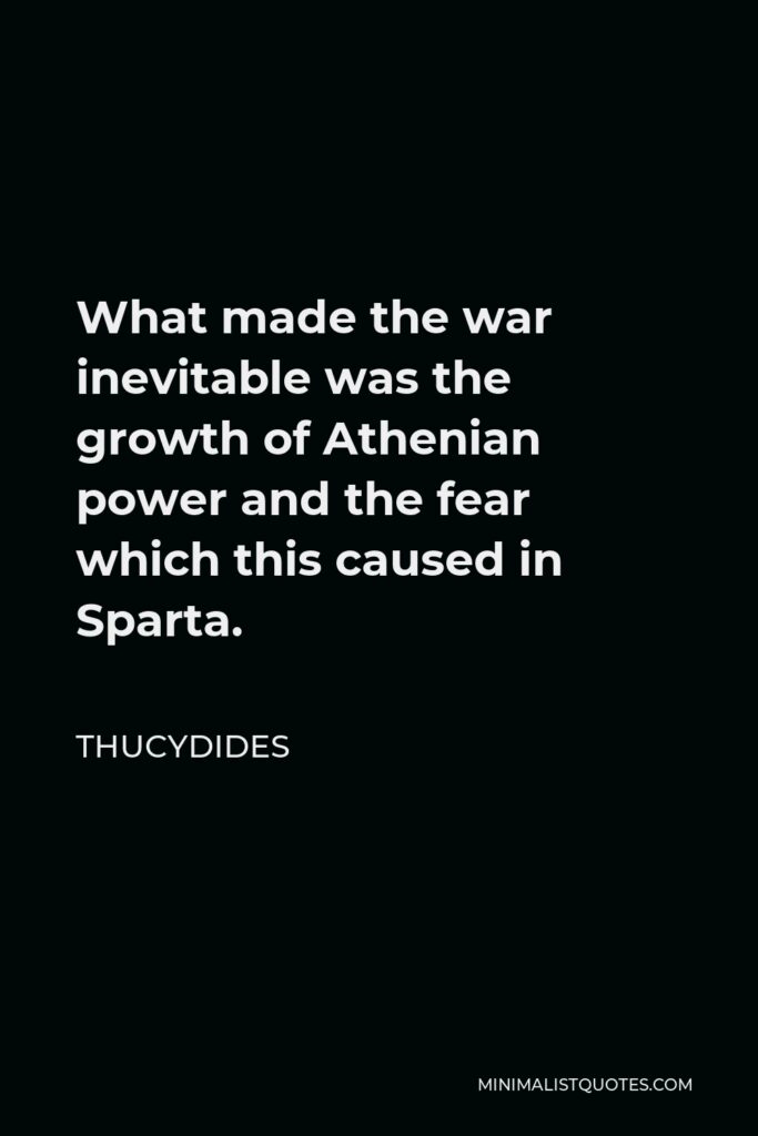 Thucydides Quote - What made the war inevitable was the growth of Athenian power and the fear which this caused in Sparta.
