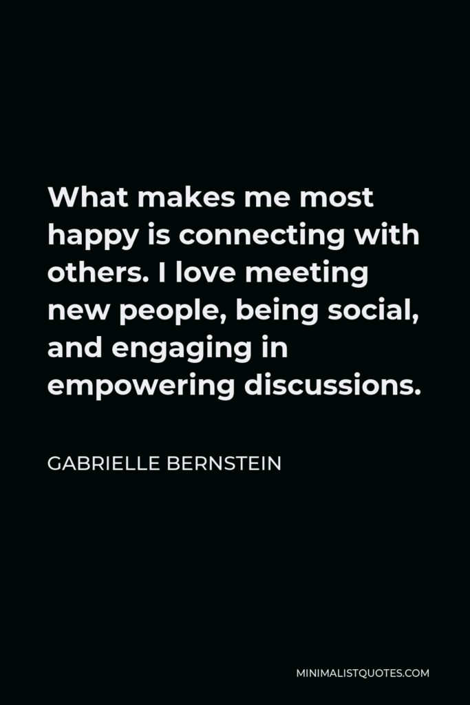 Gabrielle Bernstein Quote - What makes me most happy is connecting with others. I love meeting new people, being social, and engaging in empowering discussions.