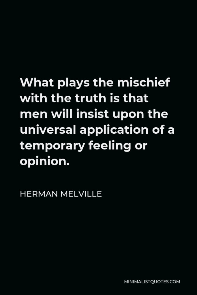 Herman Melville Quote - What plays the mischief with the truth is that men will insist upon the universal application of a temporary feeling or opinion.