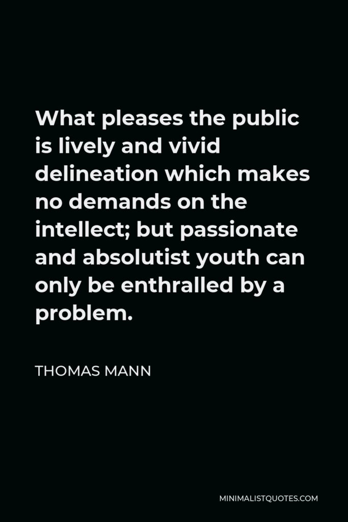 Thomas Mann Quote - What pleases the public is lively and vivid delineation which makes no demands on the intellect; but passionate and absolutist youth can only be enthralled by a problem.