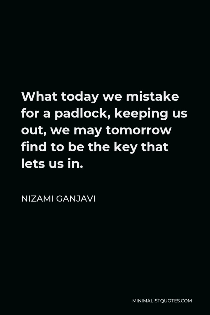 Nizami Ganjavi Quote - What today we mistake for a padlock, keeping us out, we may tomorrow find to be the key that lets us in.