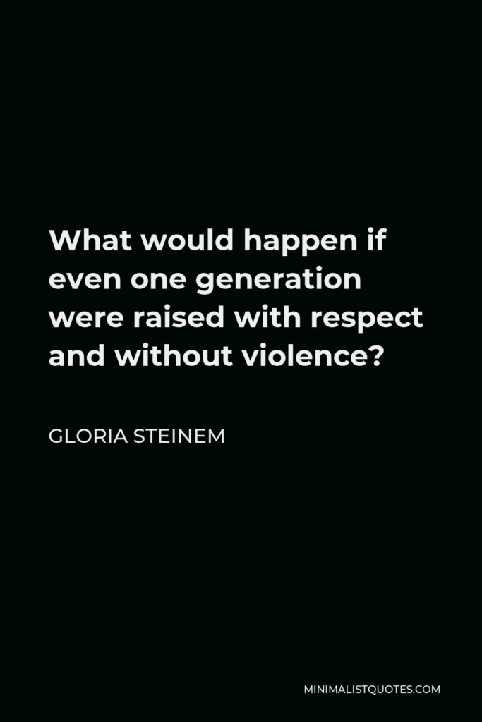 Gloria Steinem Quote - What would happen if even one generation were raised with respect and without violence?