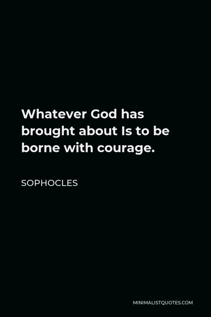 Sophocles Quote - Whatever God has brought about Is to be borne with courage.